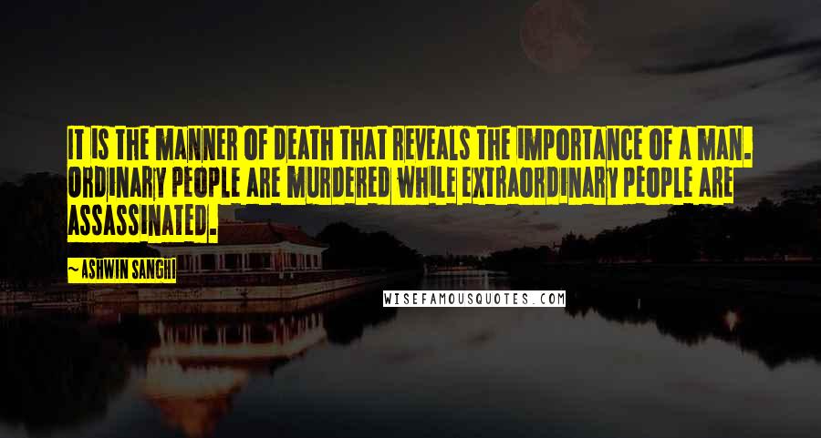 Ashwin Sanghi Quotes: It is the manner of death that reveals the importance of a man. Ordinary people are murdered while extraordinary people are assassinated.