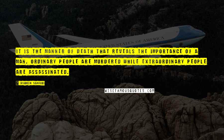 Ashwin Sanghi Quotes: It is the manner of death that reveals the importance of a man. Ordinary people are murdered while extraordinary people are assassinated.