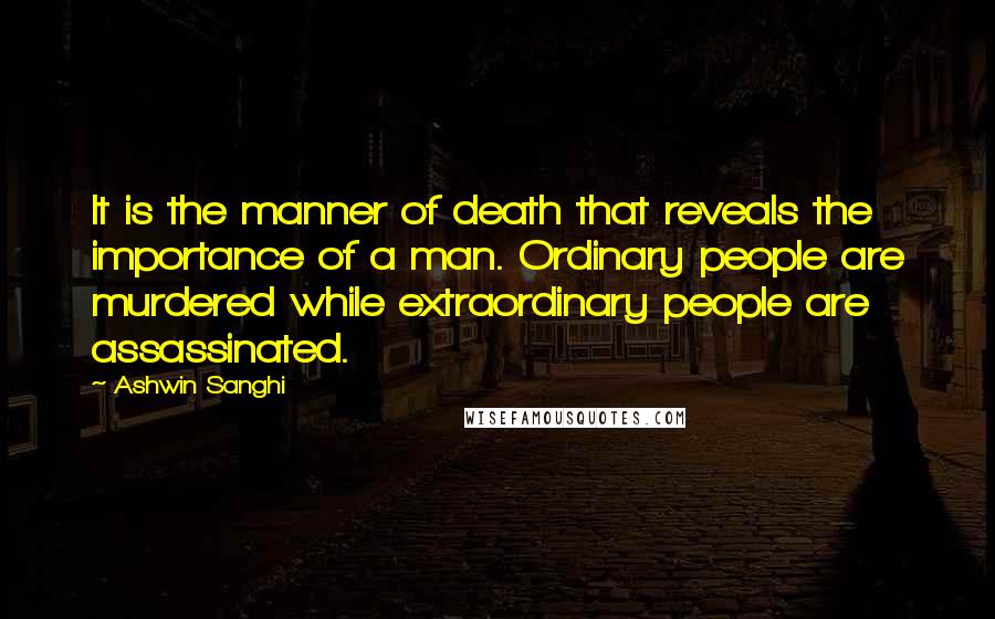 Ashwin Sanghi Quotes: It is the manner of death that reveals the importance of a man. Ordinary people are murdered while extraordinary people are assassinated.