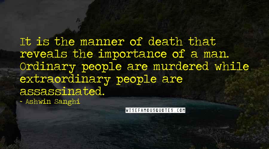 Ashwin Sanghi Quotes: It is the manner of death that reveals the importance of a man. Ordinary people are murdered while extraordinary people are assassinated.