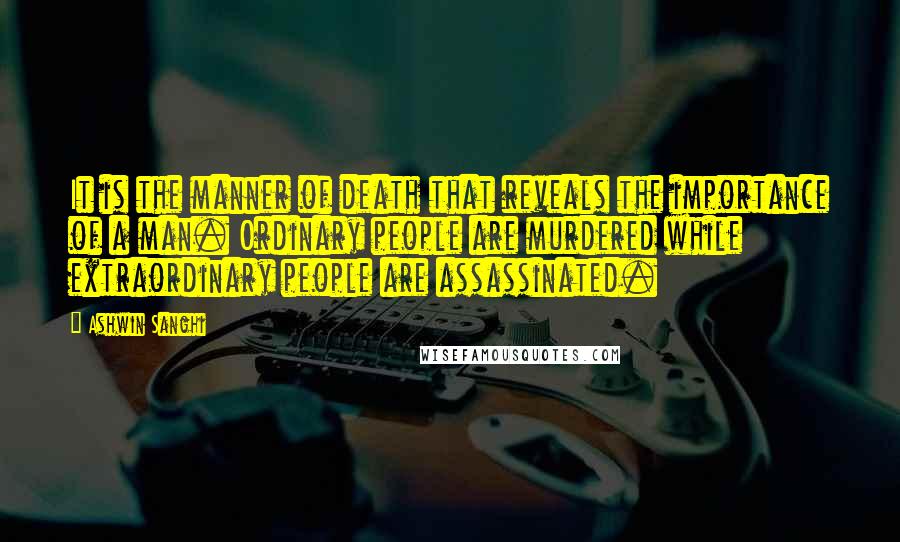 Ashwin Sanghi Quotes: It is the manner of death that reveals the importance of a man. Ordinary people are murdered while extraordinary people are assassinated.