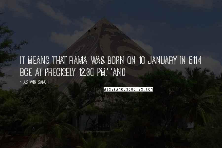 Ashwin Sanghi Quotes: It means that Rama was born on 10 January in 5114 BCE at precisely 12.30 pm.' 'And