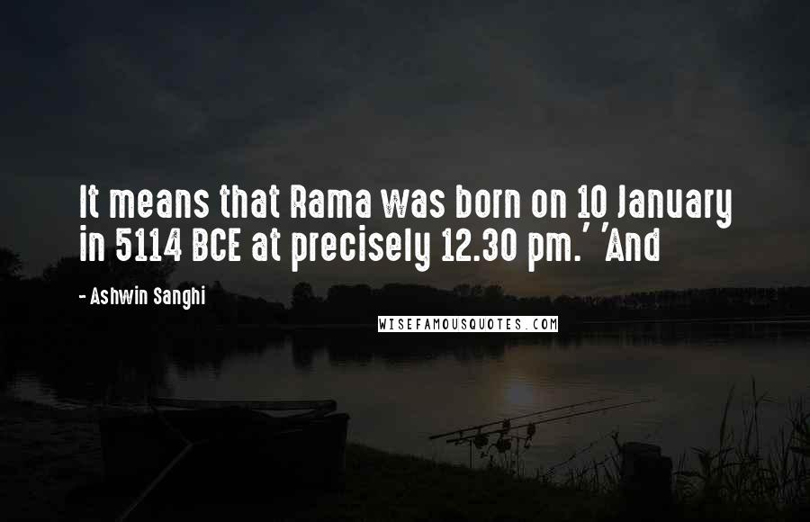 Ashwin Sanghi Quotes: It means that Rama was born on 10 January in 5114 BCE at precisely 12.30 pm.' 'And