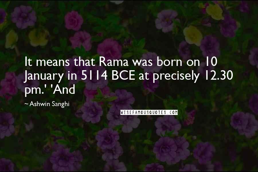 Ashwin Sanghi Quotes: It means that Rama was born on 10 January in 5114 BCE at precisely 12.30 pm.' 'And
