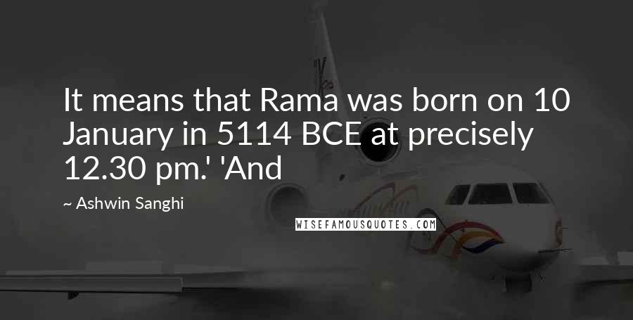 Ashwin Sanghi Quotes: It means that Rama was born on 10 January in 5114 BCE at precisely 12.30 pm.' 'And