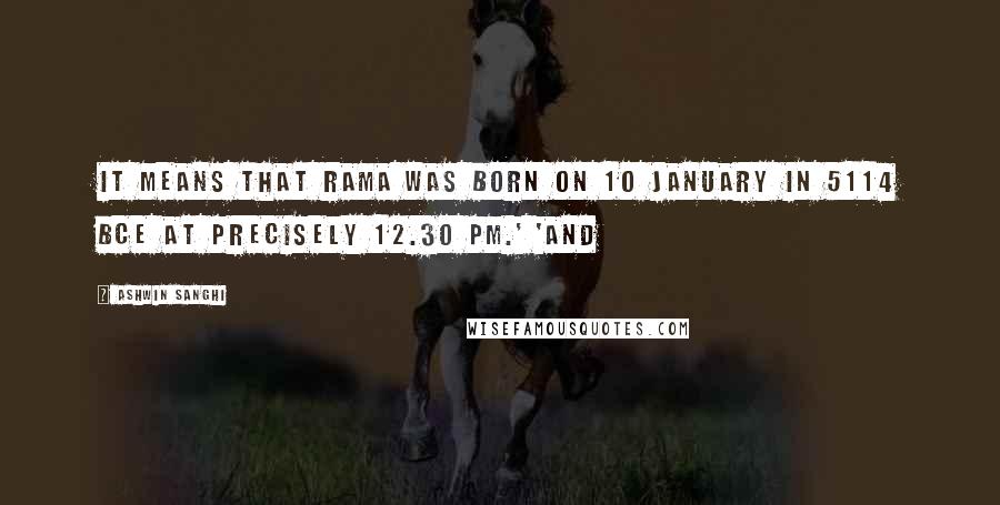 Ashwin Sanghi Quotes: It means that Rama was born on 10 January in 5114 BCE at precisely 12.30 pm.' 'And