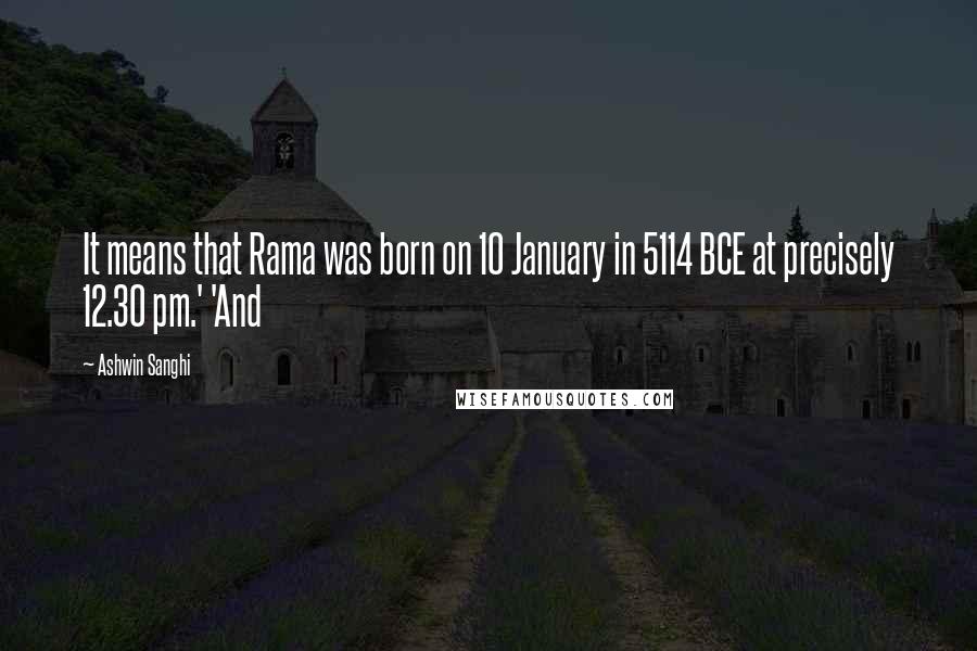 Ashwin Sanghi Quotes: It means that Rama was born on 10 January in 5114 BCE at precisely 12.30 pm.' 'And