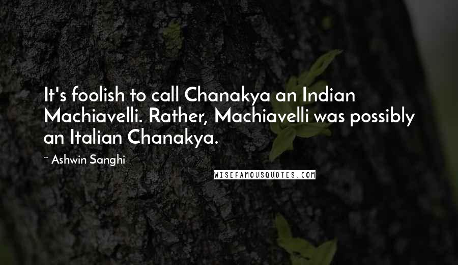 Ashwin Sanghi Quotes: It's foolish to call Chanakya an Indian Machiavelli. Rather, Machiavelli was possibly an Italian Chanakya.
