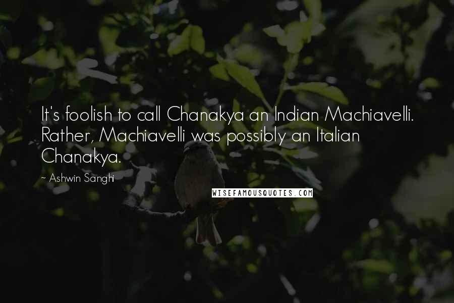 Ashwin Sanghi Quotes: It's foolish to call Chanakya an Indian Machiavelli. Rather, Machiavelli was possibly an Italian Chanakya.