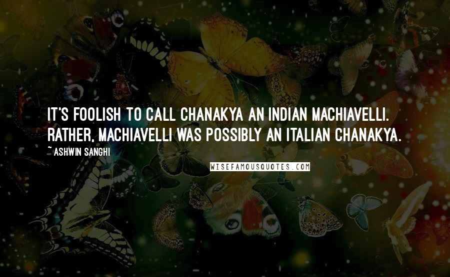 Ashwin Sanghi Quotes: It's foolish to call Chanakya an Indian Machiavelli. Rather, Machiavelli was possibly an Italian Chanakya.