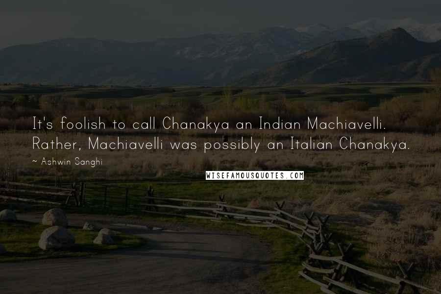 Ashwin Sanghi Quotes: It's foolish to call Chanakya an Indian Machiavelli. Rather, Machiavelli was possibly an Italian Chanakya.