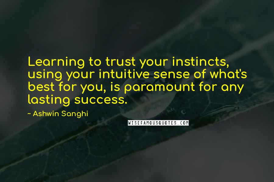 Ashwin Sanghi Quotes: Learning to trust your instincts, using your intuitive sense of what's best for you, is paramount for any lasting success.