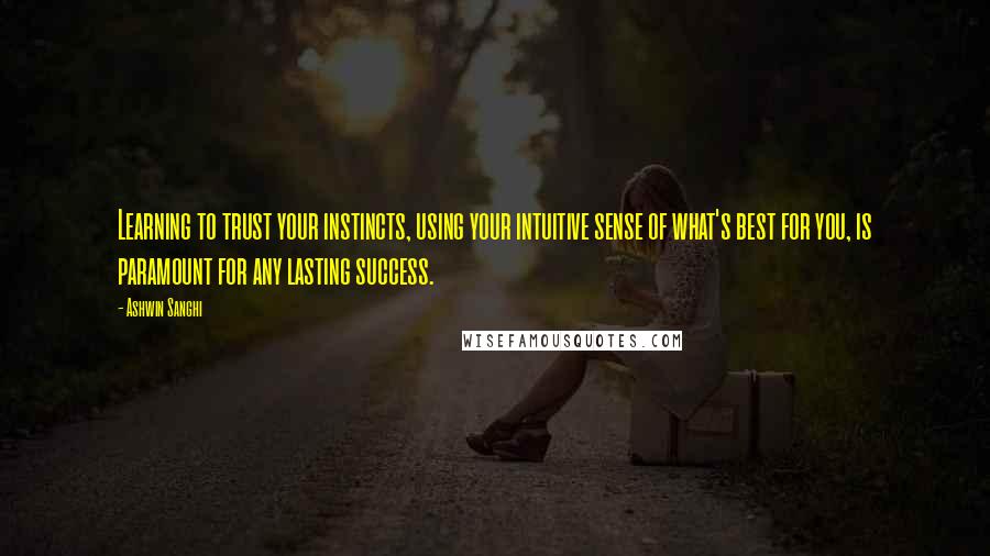 Ashwin Sanghi Quotes: Learning to trust your instincts, using your intuitive sense of what's best for you, is paramount for any lasting success.