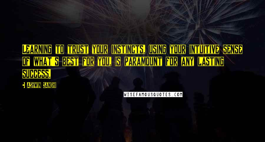 Ashwin Sanghi Quotes: Learning to trust your instincts, using your intuitive sense of what's best for you, is paramount for any lasting success.