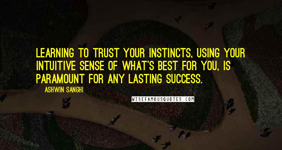 Ashwin Sanghi Quotes: Learning to trust your instincts, using your intuitive sense of what's best for you, is paramount for any lasting success.