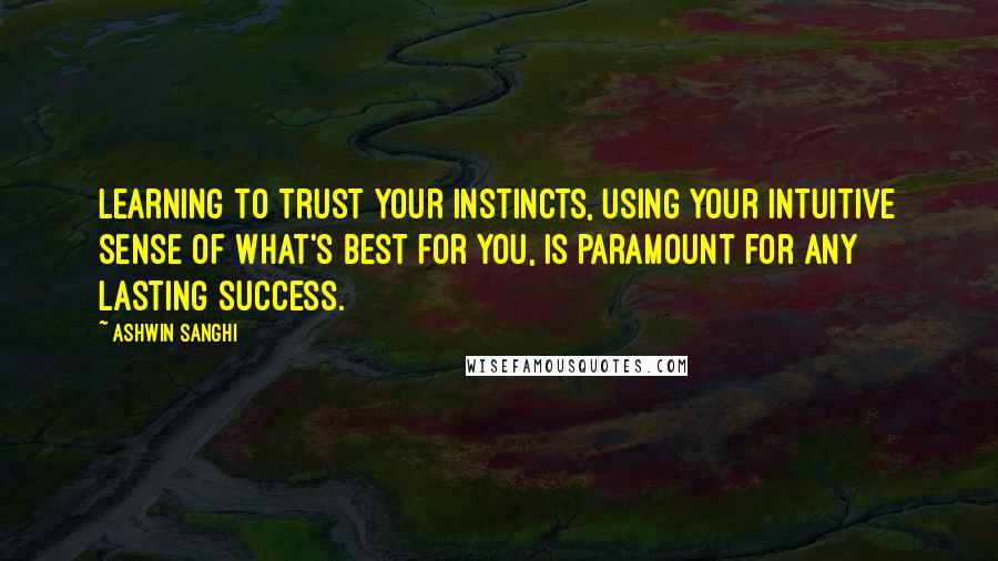 Ashwin Sanghi Quotes: Learning to trust your instincts, using your intuitive sense of what's best for you, is paramount for any lasting success.