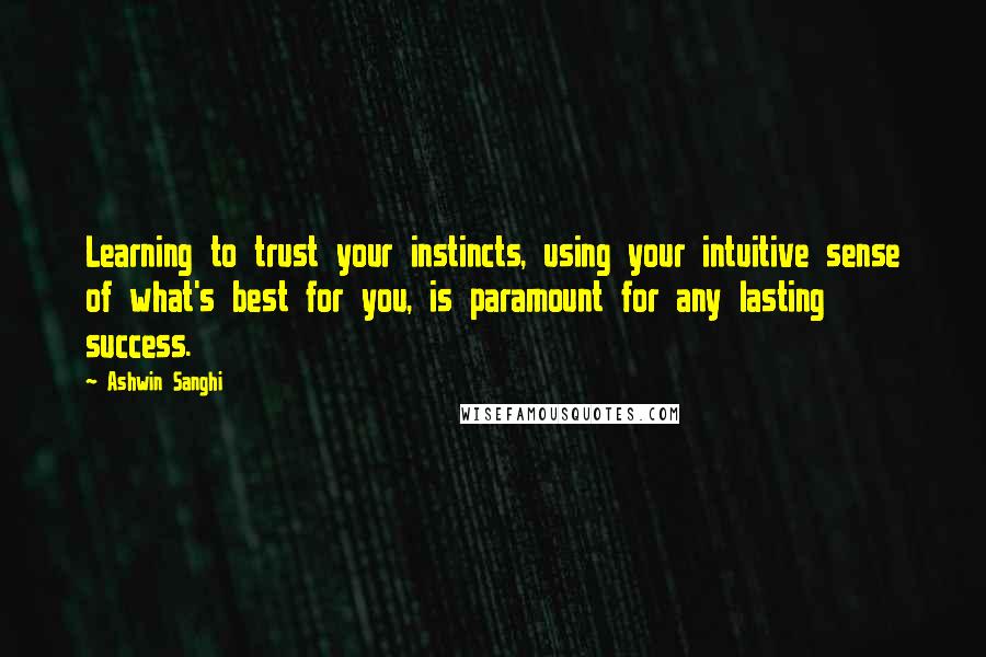 Ashwin Sanghi Quotes: Learning to trust your instincts, using your intuitive sense of what's best for you, is paramount for any lasting success.