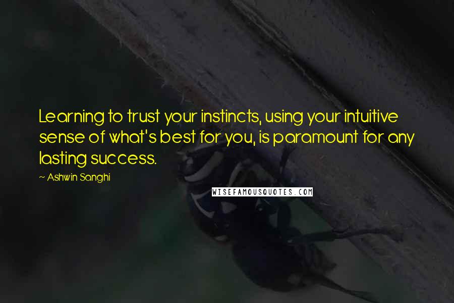 Ashwin Sanghi Quotes: Learning to trust your instincts, using your intuitive sense of what's best for you, is paramount for any lasting success.