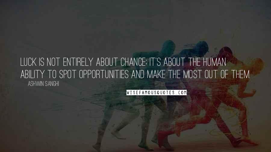 Ashwin Sanghi Quotes: luck is not entirely about chance; it's about the human ability to spot opportunities and make the most out of them.