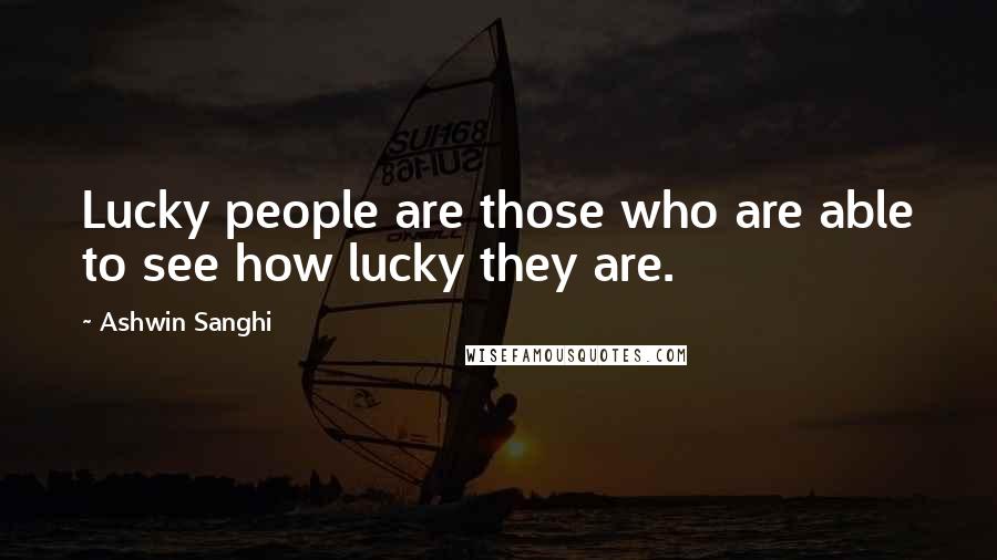 Ashwin Sanghi Quotes: Lucky people are those who are able to see how lucky they are.