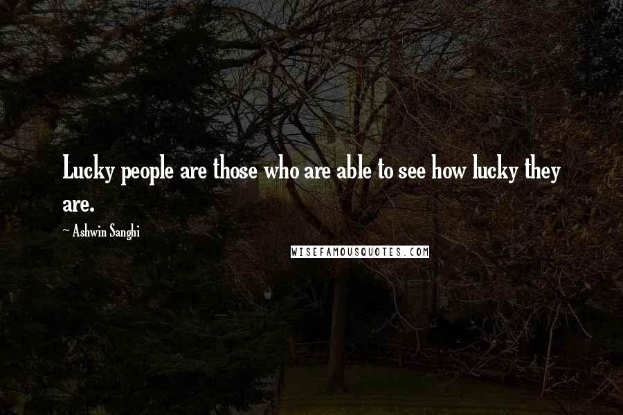 Ashwin Sanghi Quotes: Lucky people are those who are able to see how lucky they are.