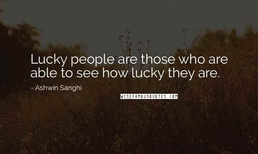 Ashwin Sanghi Quotes: Lucky people are those who are able to see how lucky they are.