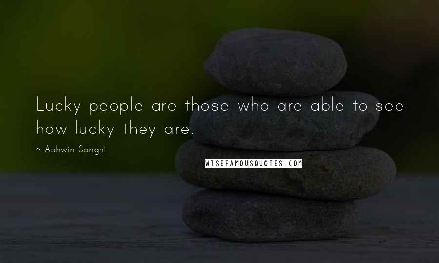 Ashwin Sanghi Quotes: Lucky people are those who are able to see how lucky they are.