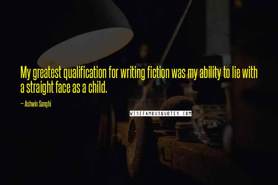 Ashwin Sanghi Quotes: My greatest qualification for writing fiction was my ability to lie with a straight face as a child.