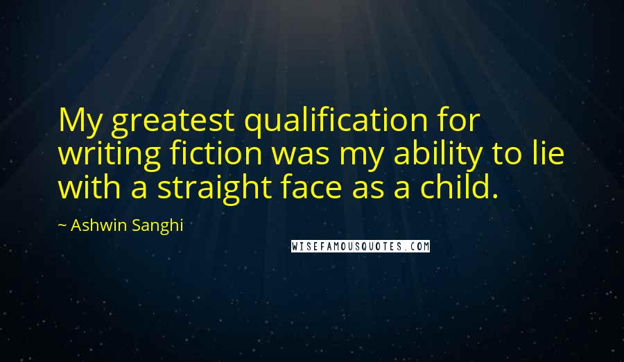 Ashwin Sanghi Quotes: My greatest qualification for writing fiction was my ability to lie with a straight face as a child.