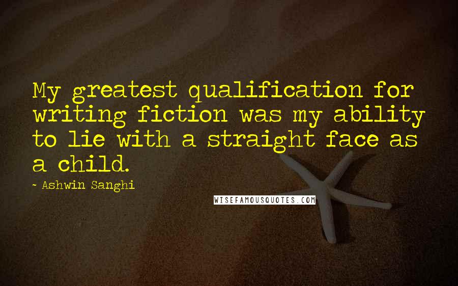 Ashwin Sanghi Quotes: My greatest qualification for writing fiction was my ability to lie with a straight face as a child.