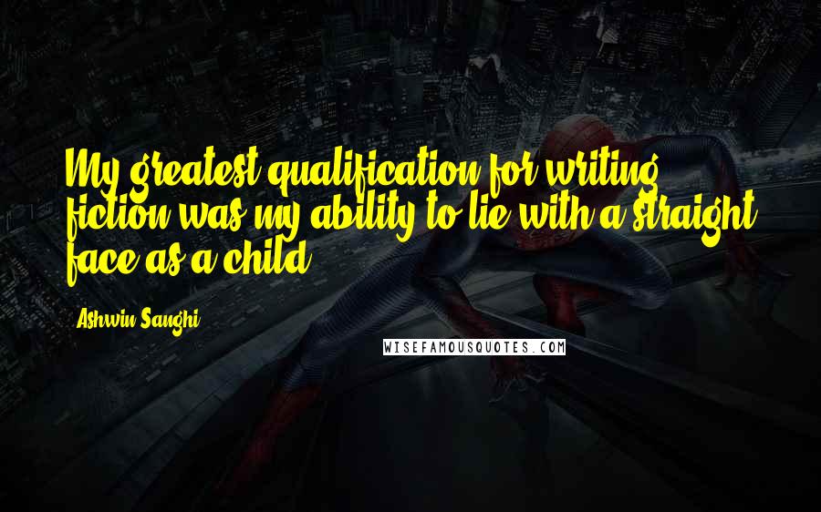 Ashwin Sanghi Quotes: My greatest qualification for writing fiction was my ability to lie with a straight face as a child.