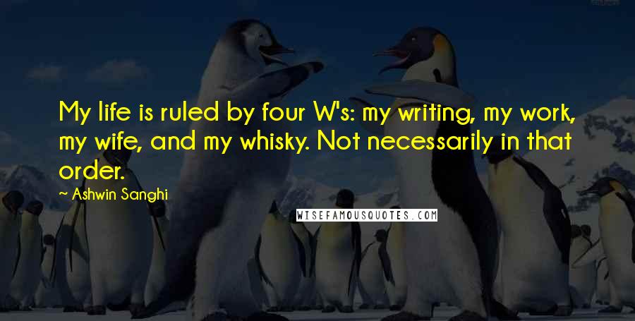 Ashwin Sanghi Quotes: My life is ruled by four W's: my writing, my work, my wife, and my whisky. Not necessarily in that order.