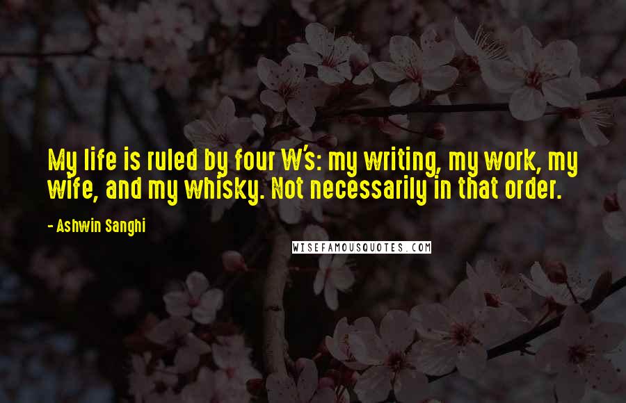 Ashwin Sanghi Quotes: My life is ruled by four W's: my writing, my work, my wife, and my whisky. Not necessarily in that order.
