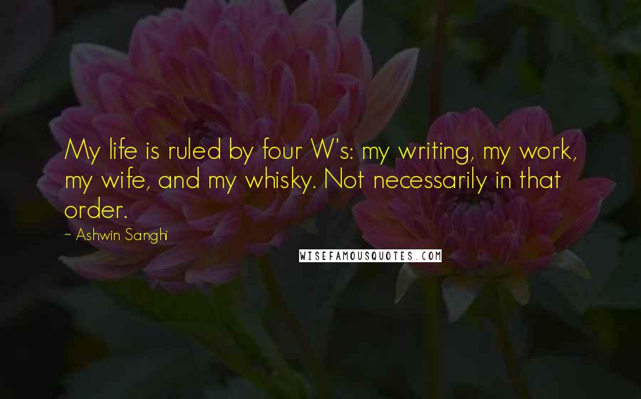 Ashwin Sanghi Quotes: My life is ruled by four W's: my writing, my work, my wife, and my whisky. Not necessarily in that order.