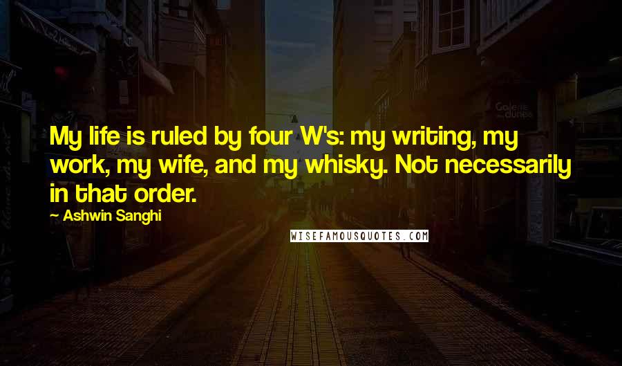 Ashwin Sanghi Quotes: My life is ruled by four W's: my writing, my work, my wife, and my whisky. Not necessarily in that order.