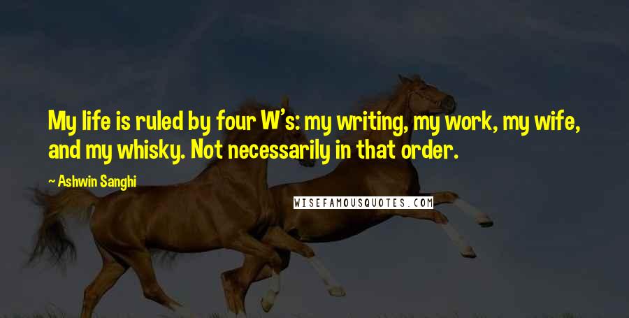 Ashwin Sanghi Quotes: My life is ruled by four W's: my writing, my work, my wife, and my whisky. Not necessarily in that order.