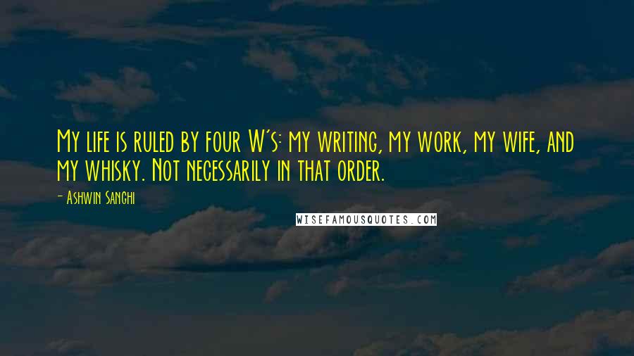Ashwin Sanghi Quotes: My life is ruled by four W's: my writing, my work, my wife, and my whisky. Not necessarily in that order.