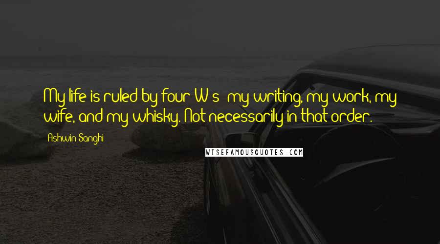 Ashwin Sanghi Quotes: My life is ruled by four W's: my writing, my work, my wife, and my whisky. Not necessarily in that order.