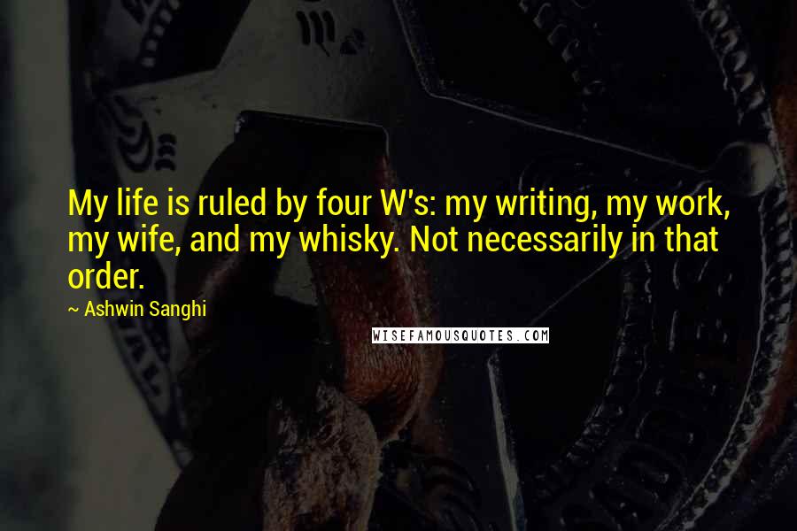 Ashwin Sanghi Quotes: My life is ruled by four W's: my writing, my work, my wife, and my whisky. Not necessarily in that order.