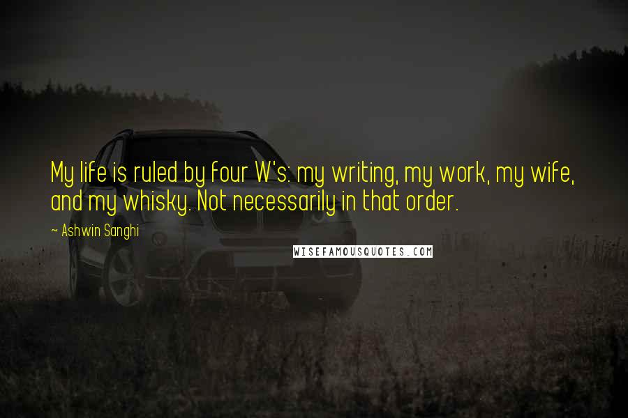 Ashwin Sanghi Quotes: My life is ruled by four W's: my writing, my work, my wife, and my whisky. Not necessarily in that order.