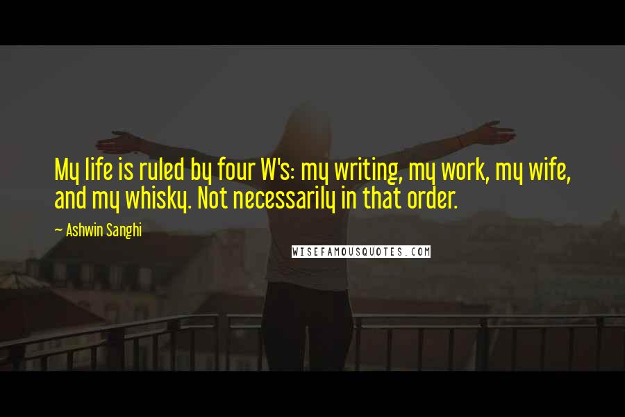 Ashwin Sanghi Quotes: My life is ruled by four W's: my writing, my work, my wife, and my whisky. Not necessarily in that order.