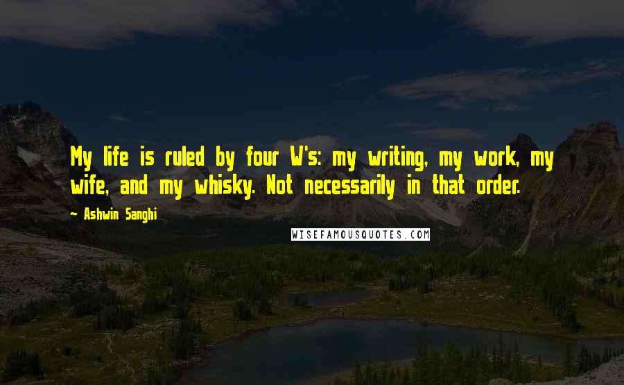 Ashwin Sanghi Quotes: My life is ruled by four W's: my writing, my work, my wife, and my whisky. Not necessarily in that order.