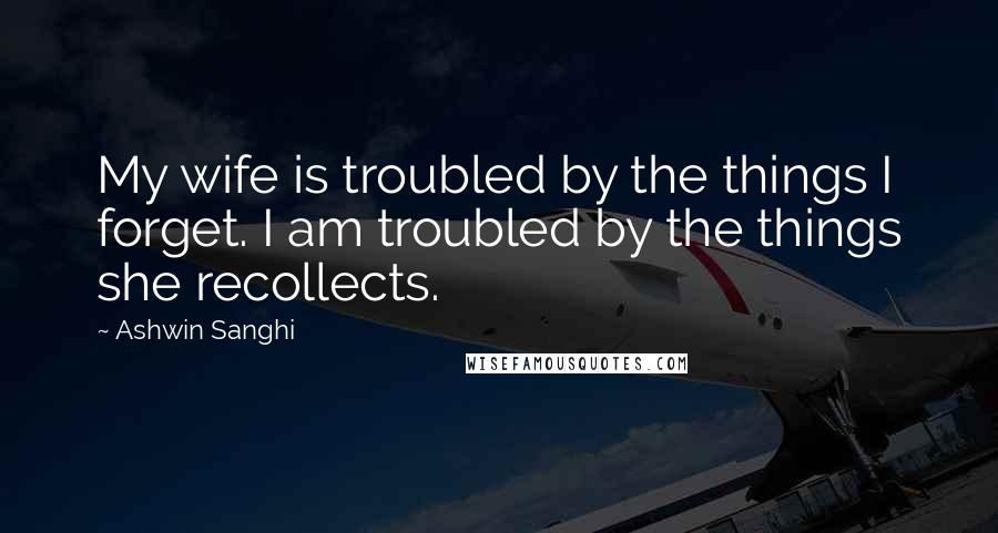 Ashwin Sanghi Quotes: My wife is troubled by the things I forget. I am troubled by the things she recollects.
