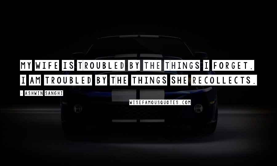 Ashwin Sanghi Quotes: My wife is troubled by the things I forget. I am troubled by the things she recollects.