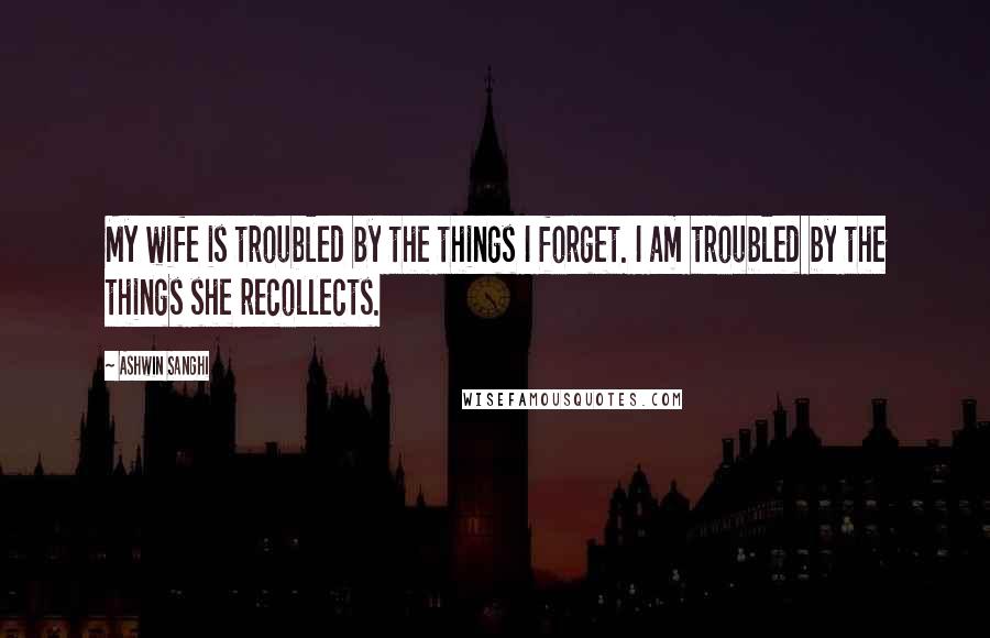 Ashwin Sanghi Quotes: My wife is troubled by the things I forget. I am troubled by the things she recollects.