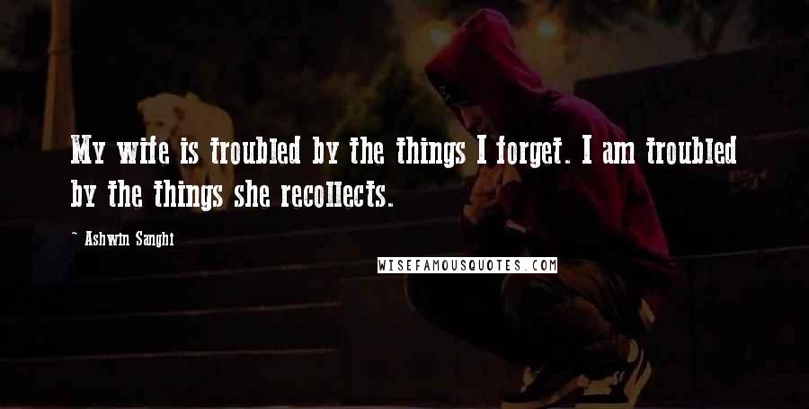 Ashwin Sanghi Quotes: My wife is troubled by the things I forget. I am troubled by the things she recollects.