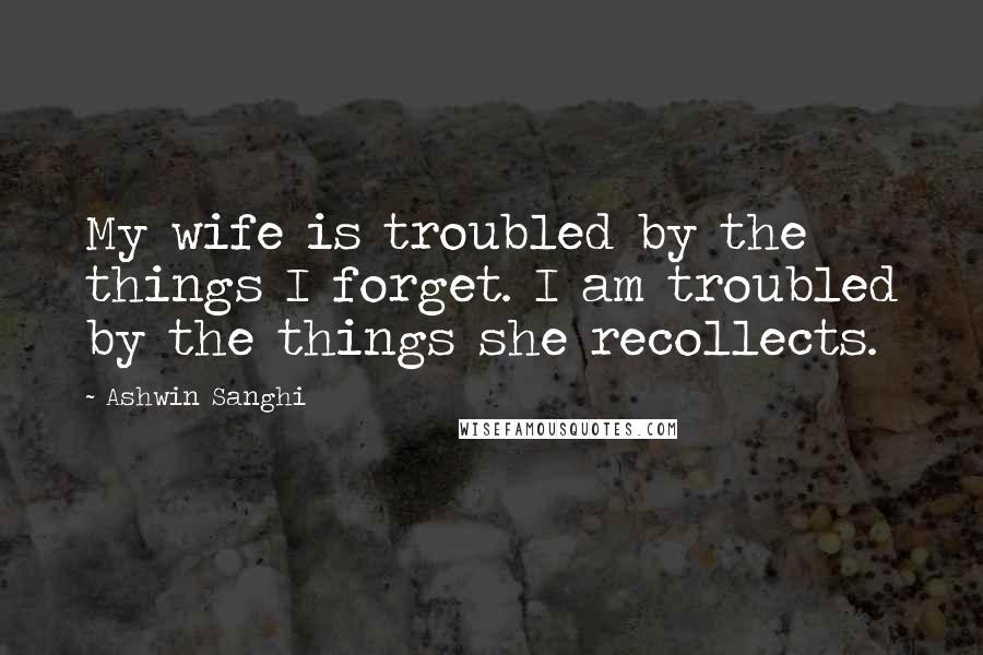Ashwin Sanghi Quotes: My wife is troubled by the things I forget. I am troubled by the things she recollects.