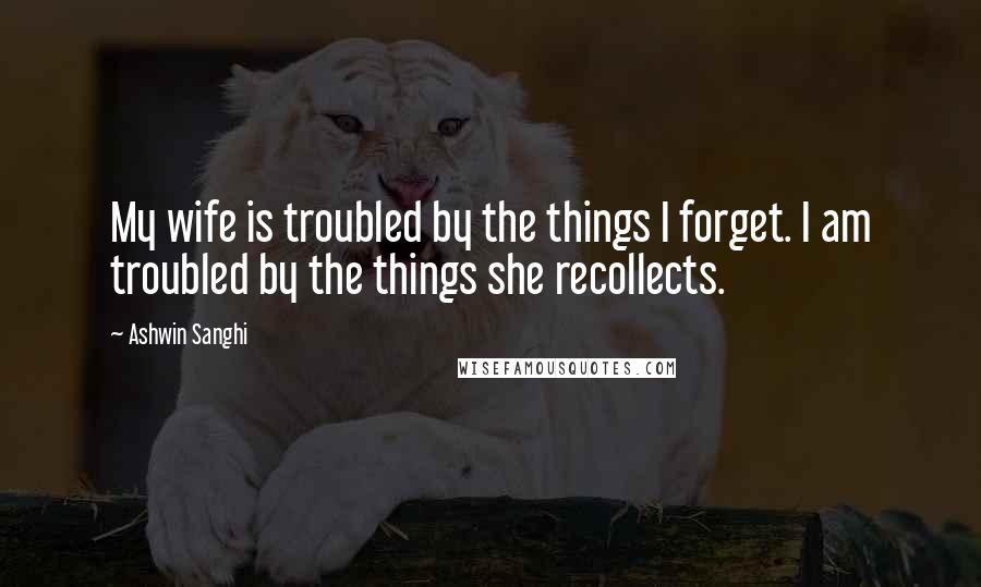 Ashwin Sanghi Quotes: My wife is troubled by the things I forget. I am troubled by the things she recollects.