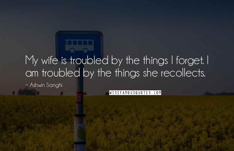 Ashwin Sanghi Quotes: My wife is troubled by the things I forget. I am troubled by the things she recollects.