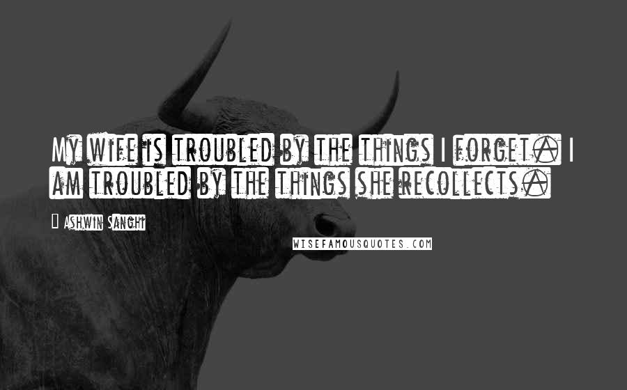 Ashwin Sanghi Quotes: My wife is troubled by the things I forget. I am troubled by the things she recollects.